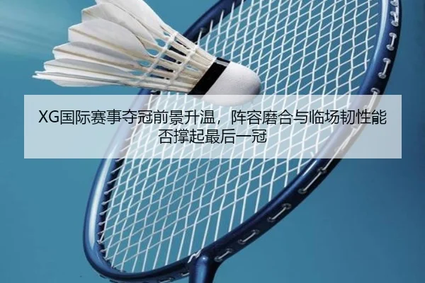 XG国际赛事夺冠前景升温，阵容磨合与临场韧性能否撑起最后一冠