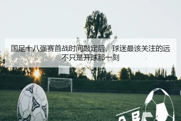国足十八强赛首战时间敲定后，球迷最该关注的远不只是开球那一刻